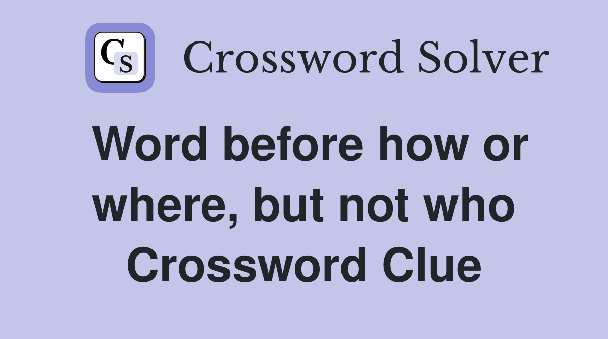 Word before how or where, but not who Crossword Clue Answers